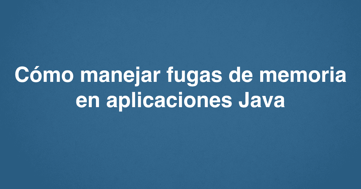 Cómo manejar fugas de memoria en aplicaciones Java