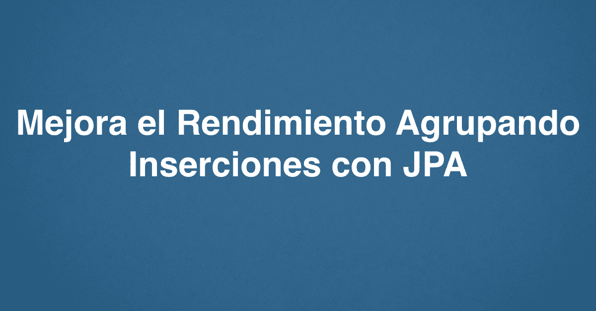 Mejora el Rendimiento Agrupando Inserciones con JPA