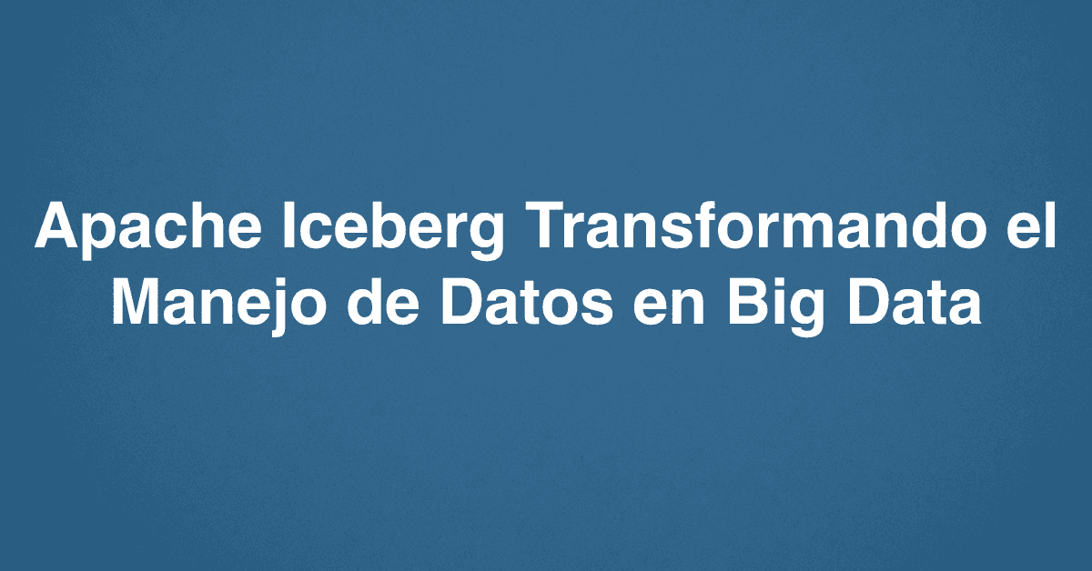 Apache Iceberg Transformando el Manejo de Datos en Big Data