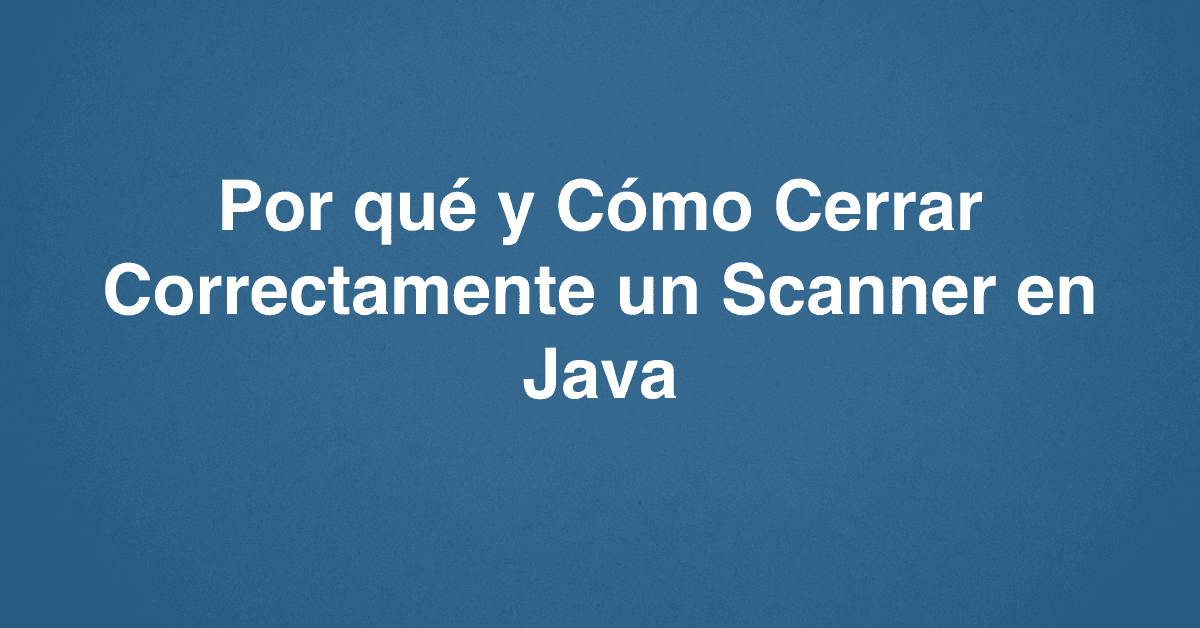 Por qué y Cómo Cerrar Correctamente un Scanner en Java