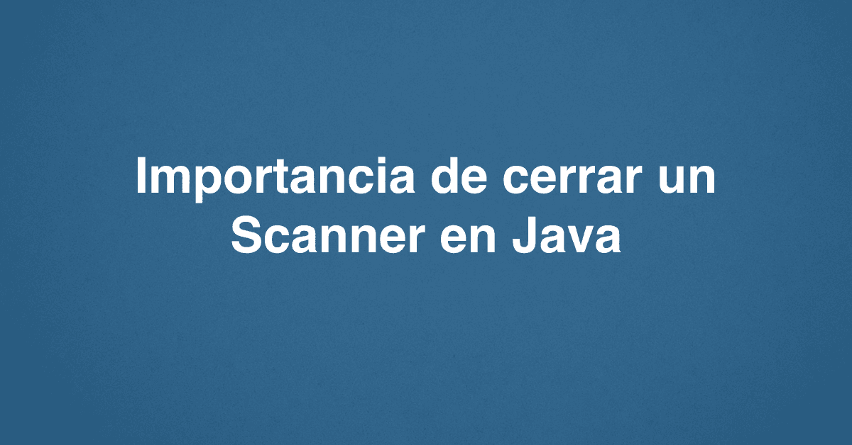 Importancia de cerrar un Scanner en Java