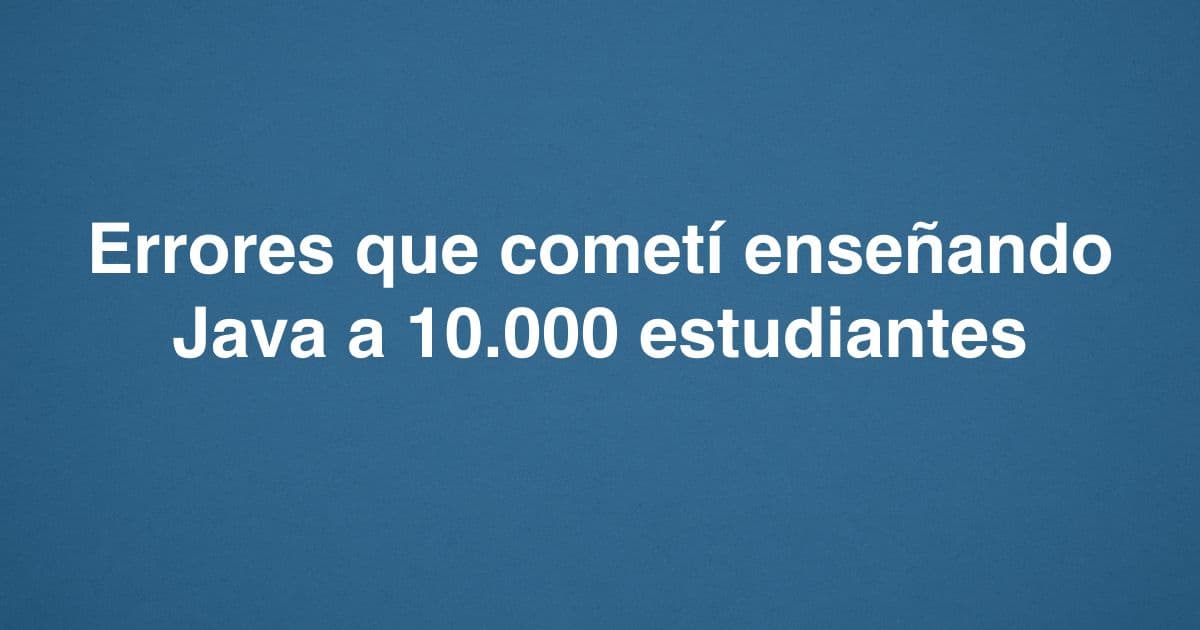 Errores que cometí enseñando Java a 10.000 estudiantes