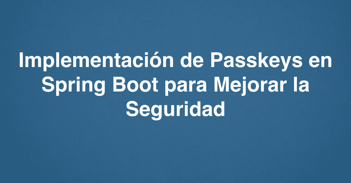 Implementación de Passkeys en Spring Boot para Mejorar la Seguridad