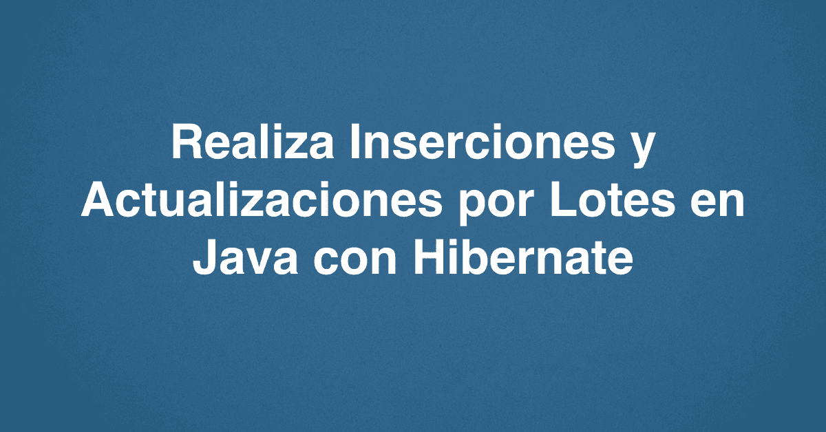 Realiza Inserciones y Actualizaciones por Lotes en Java con Hibernate