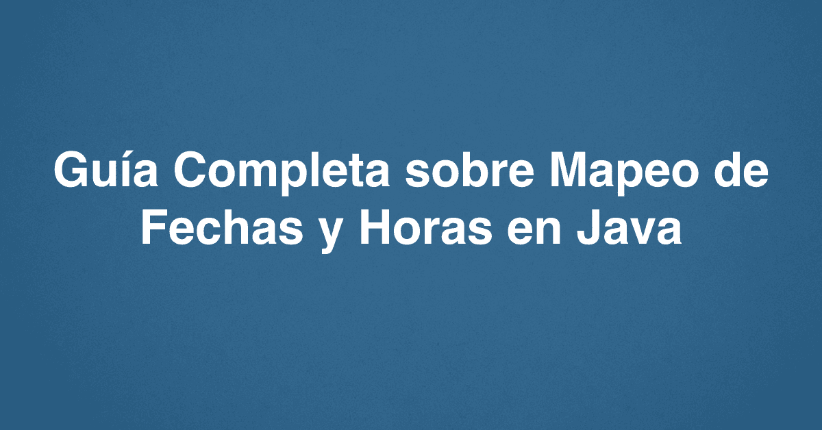 Guía Completa sobre Mapeo de Fechas y Horas en Java