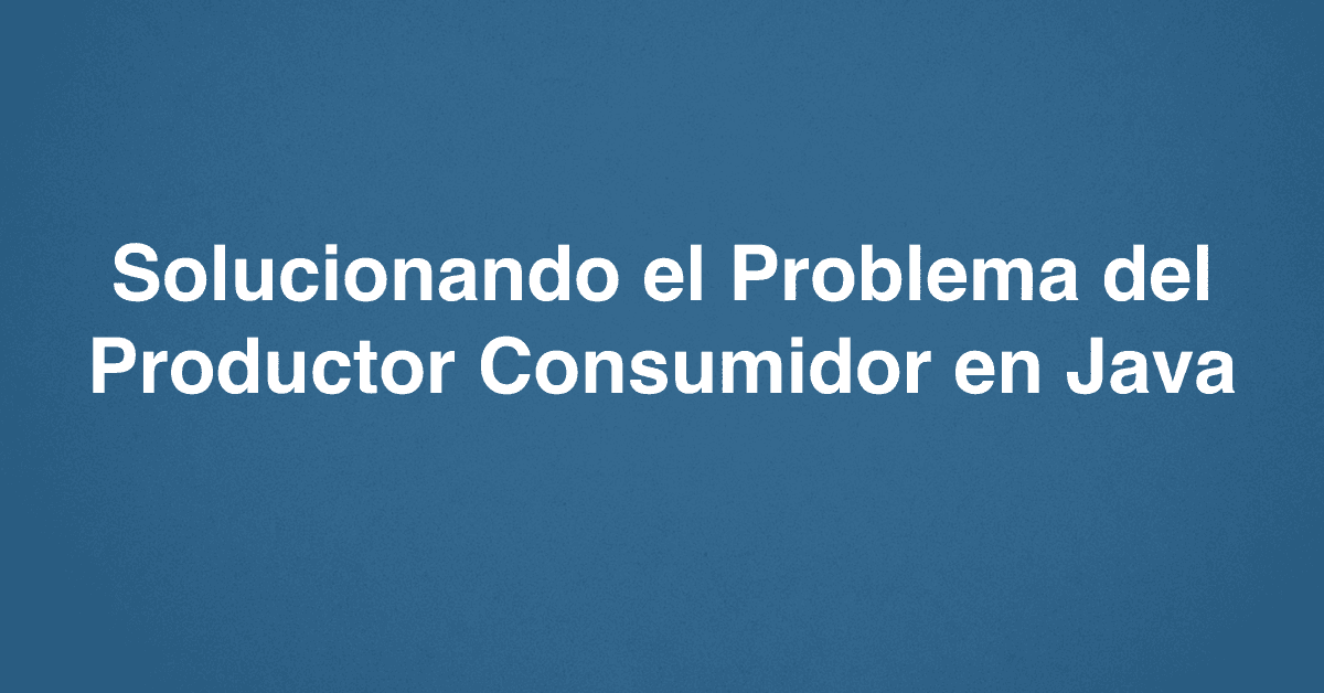 Solucionando el Problema del Productor Consumidor en Java