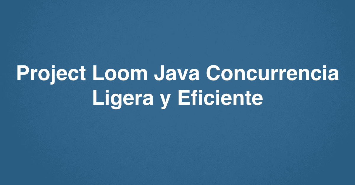 Project Loom Java Concurrencia Ligera y Eficiente