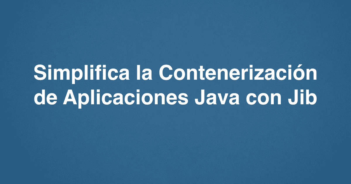 Simplifica la Contenerización de Aplicaciones Java con Jib