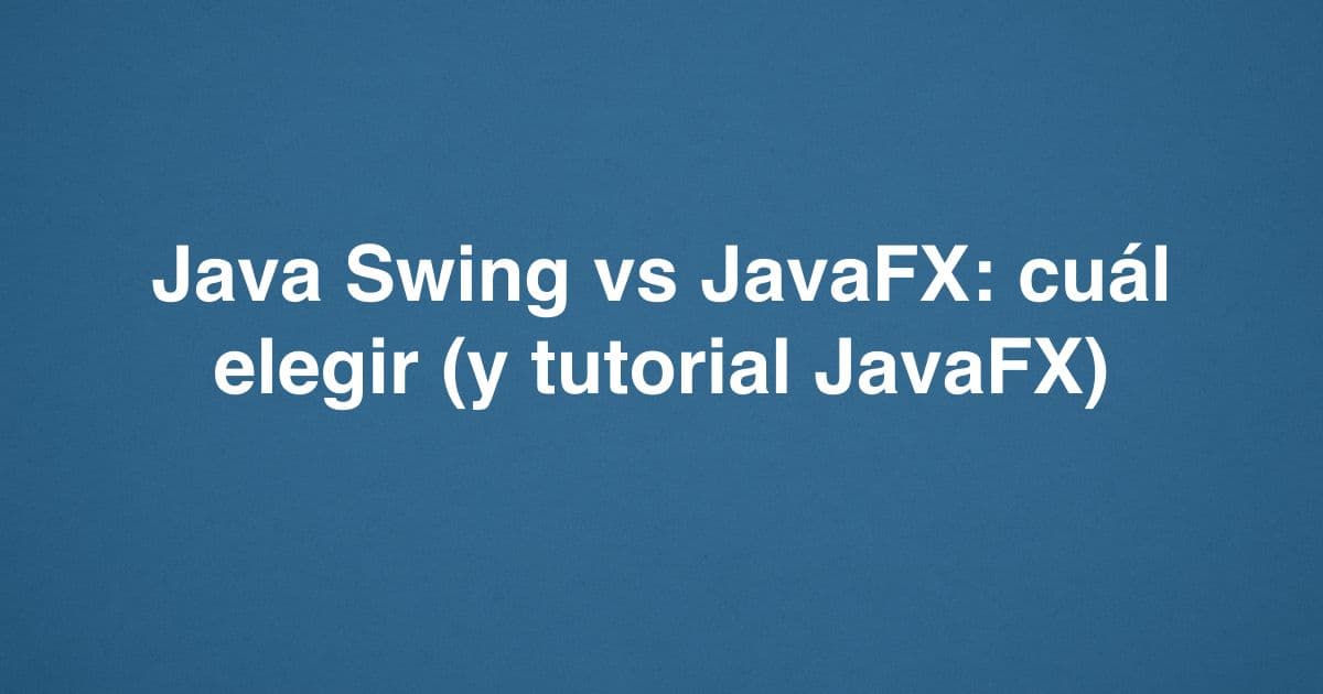 Java Swing vs JavaFX: cuál elegir (y tutorial JavaFX)