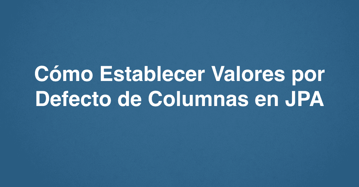 Cómo Establecer Valores por Defecto de Columnas en JPA